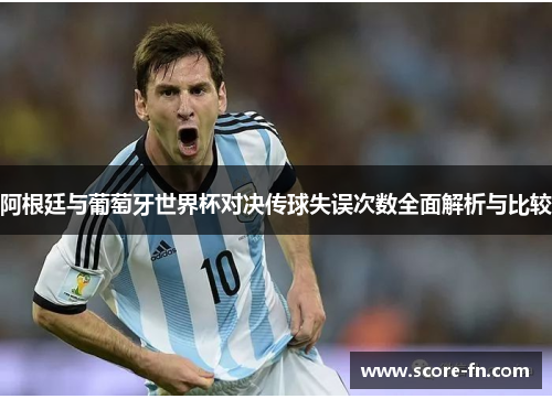 阿根廷与葡萄牙世界杯对决传球失误次数全面解析与比较