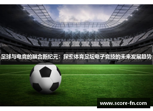 足球与电竞的融合新纪元：探索体育足坛电子竞技的未来发展趋势