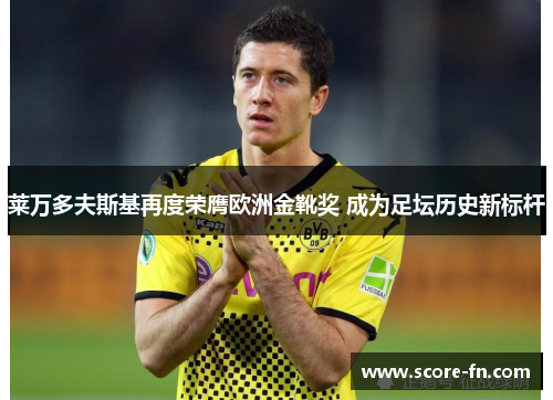 莱万多夫斯基再度荣膺欧洲金靴奖 成为足坛历史新标杆