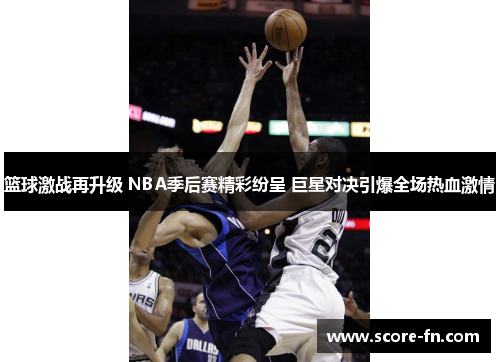 篮球激战再升级 NBA季后赛精彩纷呈 巨星对决引爆全场热血激情