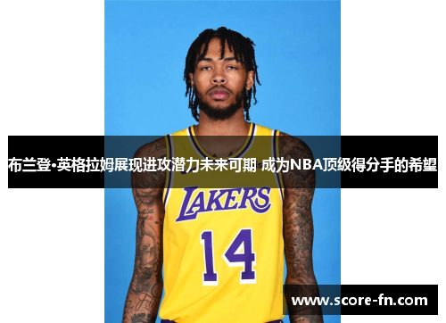 布兰登·英格拉姆展现进攻潜力未来可期 成为NBA顶级得分手的希望