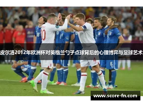 皮尔洛2012年欧洲杯对英格兰勺子点球背后的心理博弈与足球艺术