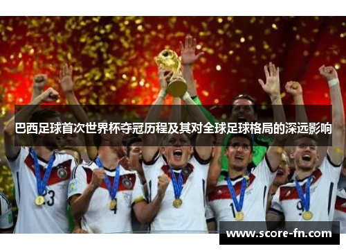 巴西足球首次世界杯夺冠历程及其对全球足球格局的深远影响