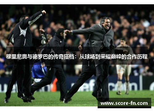 穆里尼奥与德罗巴的传奇搭档：从球场到荣耀巅峰的合作历程