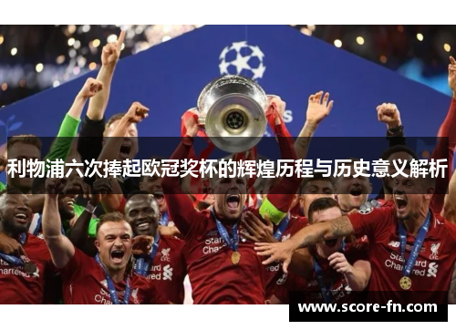 利物浦六次捧起欧冠奖杯的辉煌历程与历史意义解析