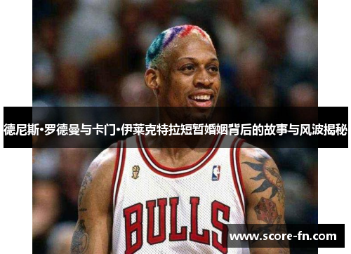 德尼斯·罗德曼与卡门·伊莱克特拉短暂婚姻背后的故事与风波揭秘