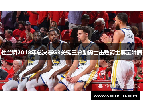 杜兰特2018年总决赛G3关键三分助勇士击败骑士奠定胜局