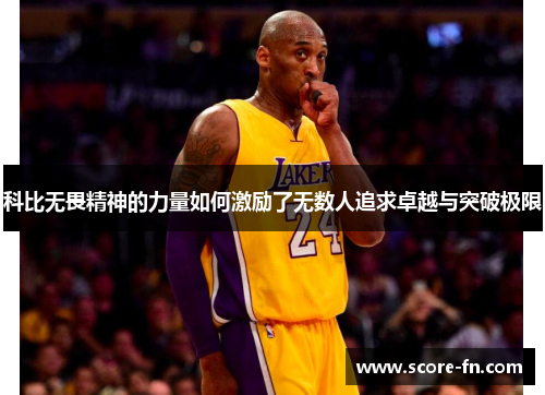 科比无畏精神的力量如何激励了无数人追求卓越与突破极限