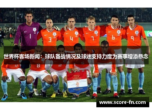 世界杯客场新闻：球队备战情况及球迷支持力度为赛事增添悬念