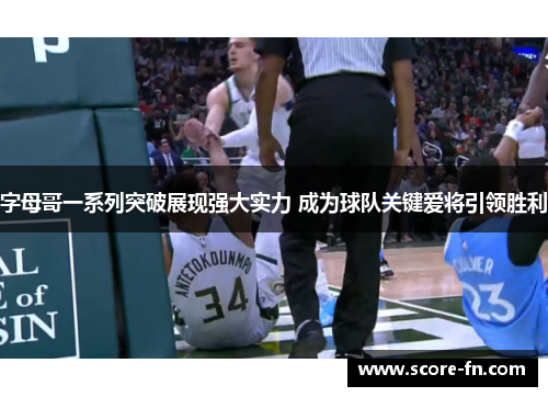 字母哥一系列突破展现强大实力 成为球队关键爱将引领胜利