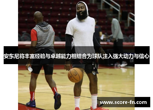 安东尼将丰富经验与卓越能力相结合为球队注入强大动力与信心