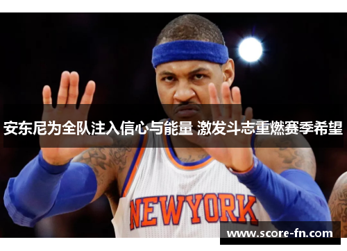 安东尼为全队注入信心与能量 激发斗志重燃赛季希望