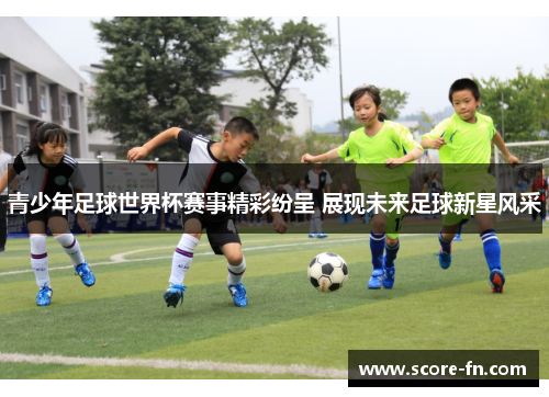 青少年足球世界杯赛事精彩纷呈 展现未来足球新星风采