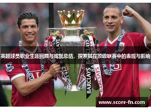 英超球员职业生涯回顾与成就总结，探索其在顶级联赛中的表现与影响