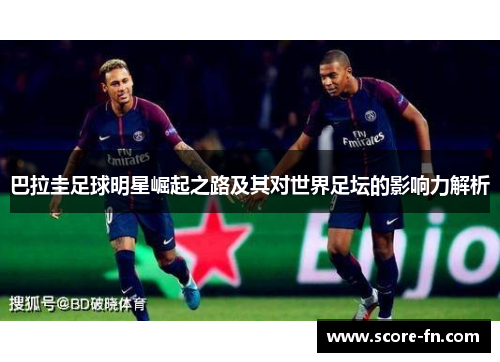 巴拉圭足球明星崛起之路及其对世界足坛的影响力解析