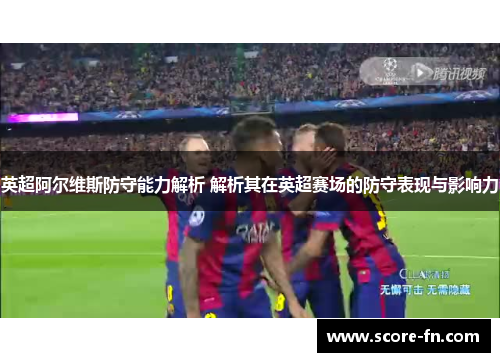 英超阿尔维斯防守能力解析 解析其在英超赛场的防守表现与影响力