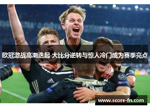 欧冠激战高潮迭起 大比分逆转与惊人冷门成为赛季亮点