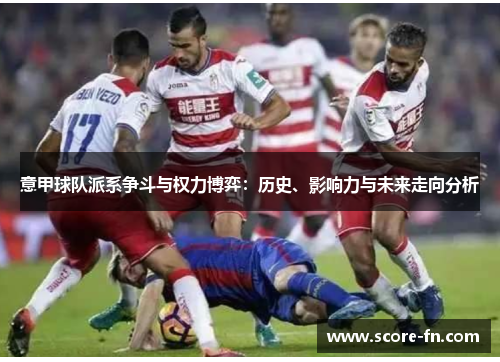 意甲球队派系争斗与权力博弈：历史、影响力与未来走向分析