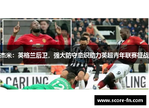 杰米：英格兰后卫，强大防守意识助力英超青年联赛征战