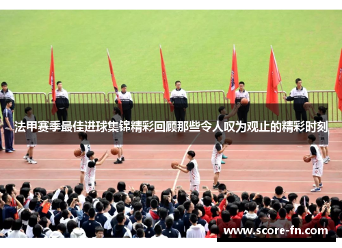 法甲赛季最佳进球集锦精彩回顾那些令人叹为观止的精彩时刻