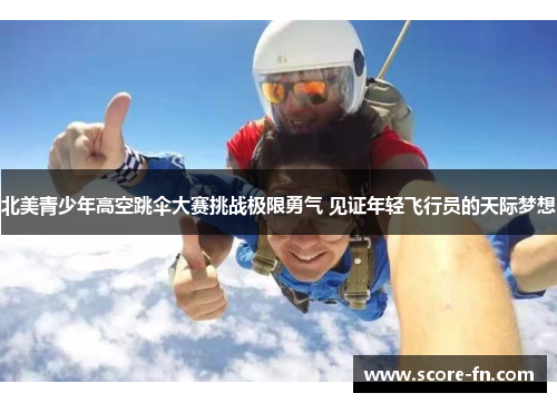 北美青少年高空跳伞大赛挑战极限勇气 见证年轻飞行员的天际梦想