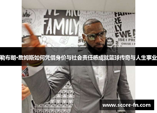 勒布朗·詹姆斯如何凭借身价与社会责任感成就篮球传奇与人生事业