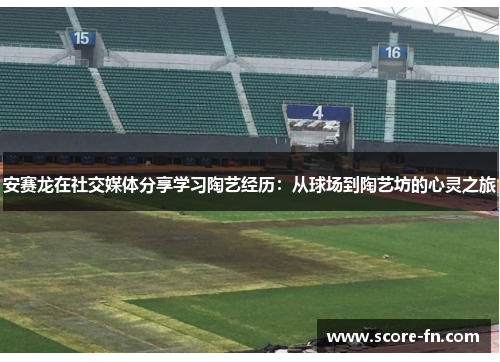 安赛龙在社交媒体分享学习陶艺经历：从球场到陶艺坊的心灵之旅