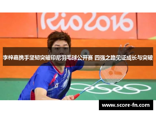 李梓嘉携手坚韧突破印尼羽毛球公开赛 四强之路见证成长与突破