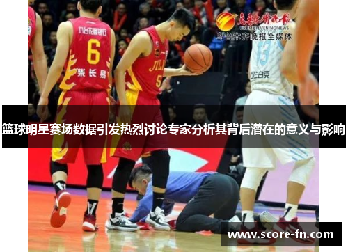 篮球明星赛场数据引发热烈讨论专家分析其背后潜在的意义与影响