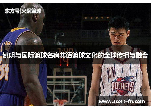 姚明与国际篮球名宿共话篮球文化的全球传播与融合
