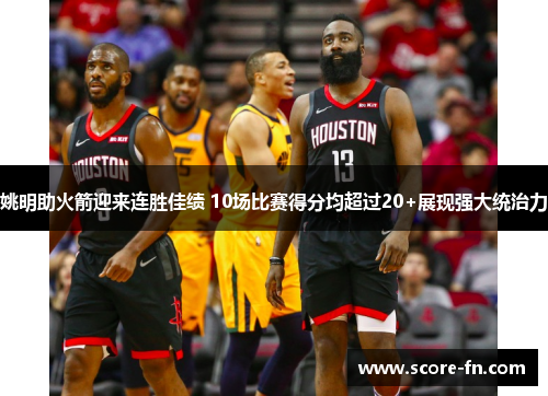 姚明助火箭迎来连胜佳绩 10场比赛得分均超过20+展现强大统治力