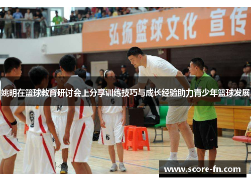 姚明在篮球教育研讨会上分享训练技巧与成长经验助力青少年篮球发展
