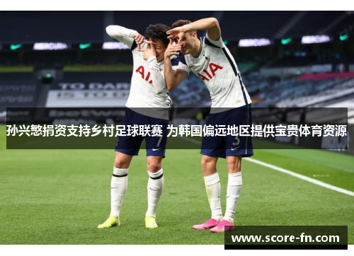 孙兴慜捐资支持乡村足球联赛 为韩国偏远地区提供宝贵体育资源