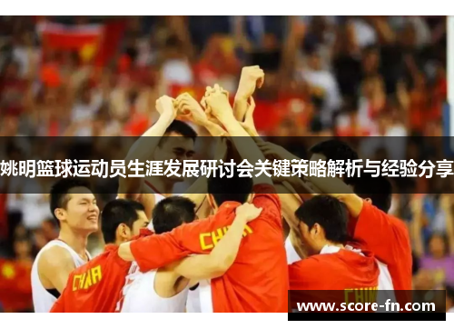 姚明篮球运动员生涯发展研讨会关键策略解析与经验分享