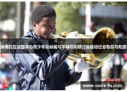 埃弗拉在法国举办青少年反歧视与平等权利研讨会推动社会包容与和谐