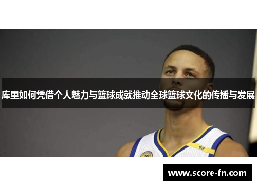 库里如何凭借个人魅力与篮球成就推动全球篮球文化的传播与发展