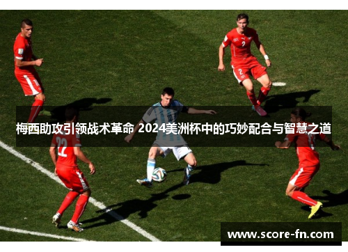 梅西助攻引领战术革命 2024美洲杯中的巧妙配合与智慧之道