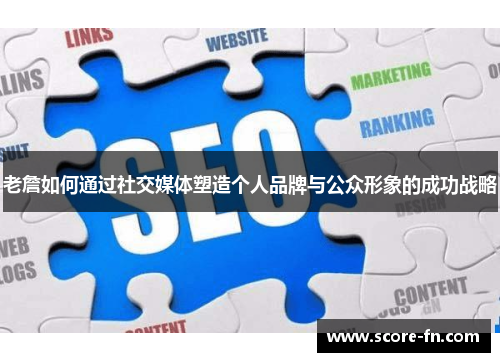 老詹如何通过社交媒体塑造个人品牌与公众形象的成功战略