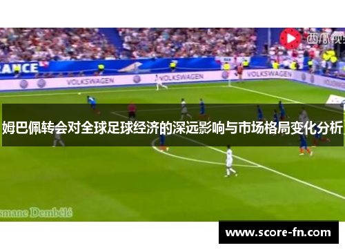 姆巴佩转会对全球足球经济的深远影响与市场格局变化分析