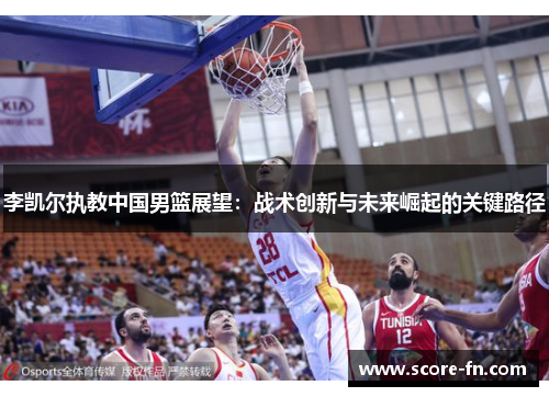 李凯尔执教中国男篮展望：战术创新与未来崛起的关键路径