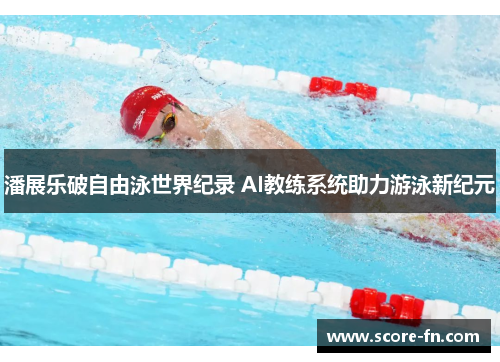 潘展乐破自由泳世界纪录 AI教练系统助力游泳新纪元