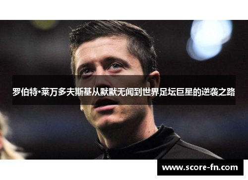罗伯特·莱万多夫斯基从默默无闻到世界足坛巨星的逆袭之路