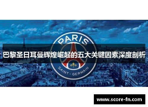 巴黎圣日耳曼辉煌崛起的五大关键因素深度剖析