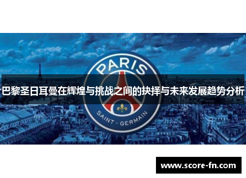 巴黎圣日耳曼在辉煌与挑战之间的抉择与未来发展趋势分析