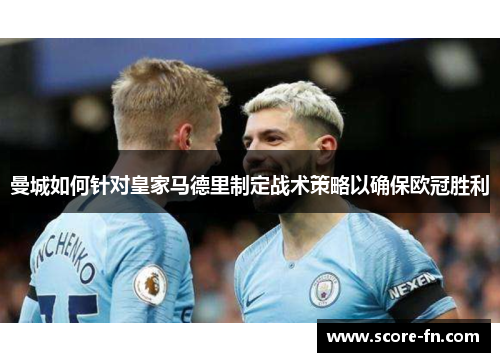曼城如何针对皇家马德里制定战术策略以确保欧冠胜利