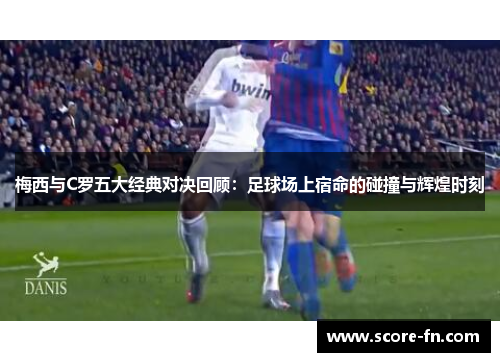 梅西与C罗五大经典对决回顾：足球场上宿命的碰撞与辉煌时刻
