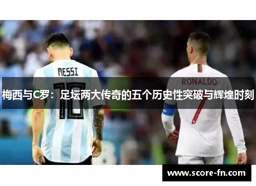梅西与C罗：足坛两大传奇的五个历史性突破与辉煌时刻