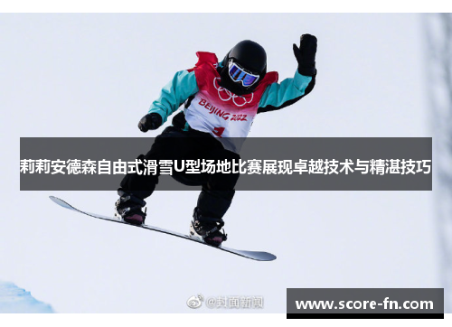 莉莉安德森自由式滑雪U型场地比赛展现卓越技术与精湛技巧