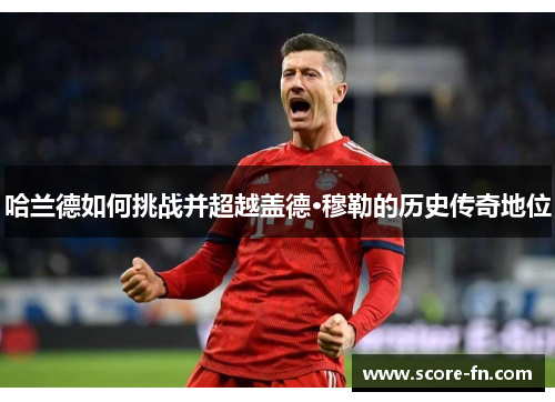哈兰德如何挑战并超越盖德·穆勒的历史传奇地位