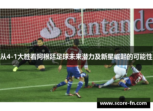 从4-1大胜看阿根廷足球未来潜力及新星崛起的可能性